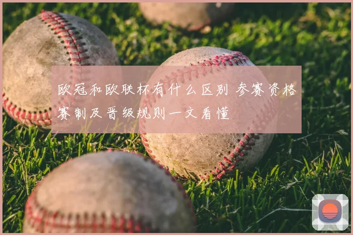 欧冠和欧联杯有什么区别 参赛资格赛制及晋级规则一文看懂