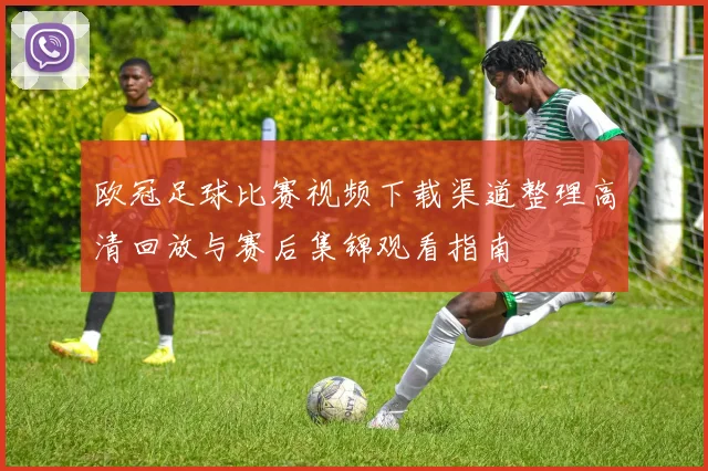 欧冠足球比赛视频下载渠道整理高清回放与赛后集锦观看指南