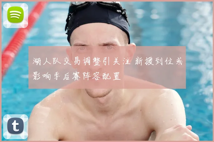 湖人队交易调整引关注 新援到位或影响季后赛阵容配置