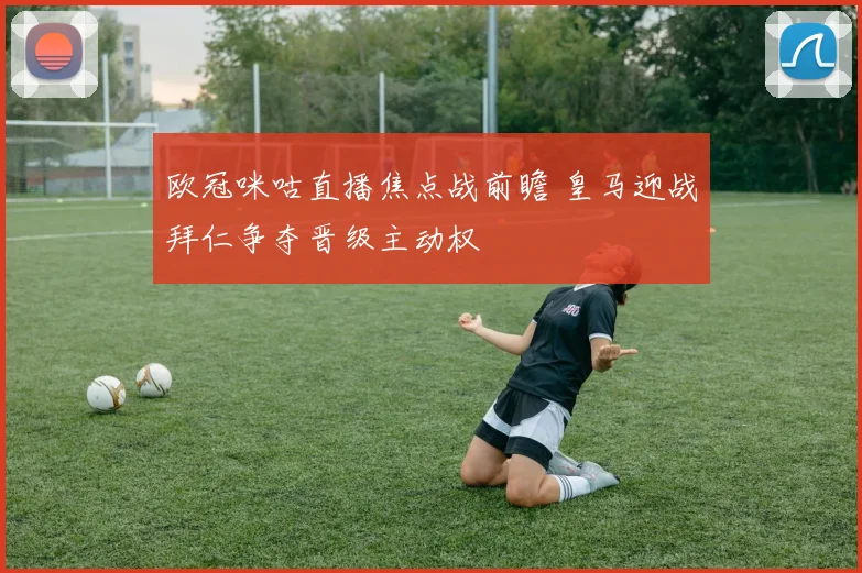 欧冠咪咕直播焦点战前瞻 皇马迎战拜仁争夺晋级主动权