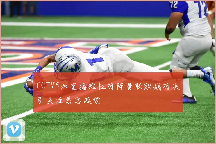 CCTV5加直播维拉对阵曼联欧战对决引关注悬念延续