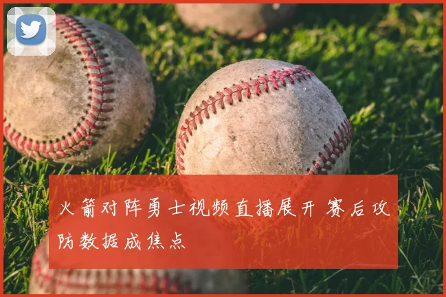 火箭对阵勇士视频直播展开 赛后攻防数据成焦点