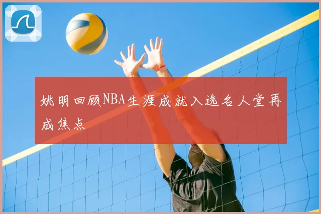 姚明回顾NBA生涯成就入选名人堂再成焦点