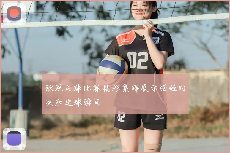 欧冠足球比赛精彩集锦展示强强对决和进球瞬间