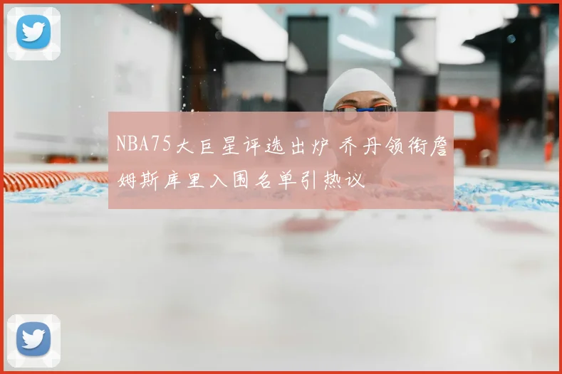 NBA75大巨星评选出炉 乔丹领衔詹姆斯库里入围名单引热议
