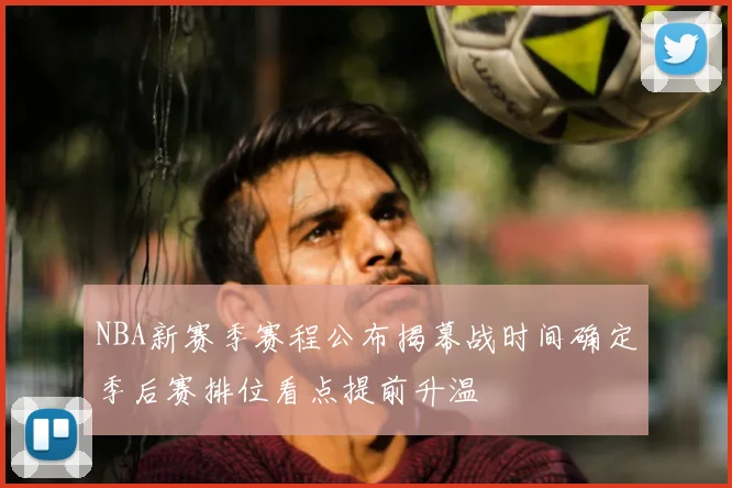 NBA新赛季赛程公布揭幕战时间确定季后赛排位看点提前升温