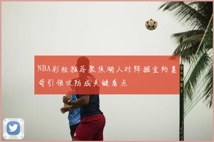 NBA彩经推荐聚焦湖人对阵掘金约基奇引领攻防成关键看点