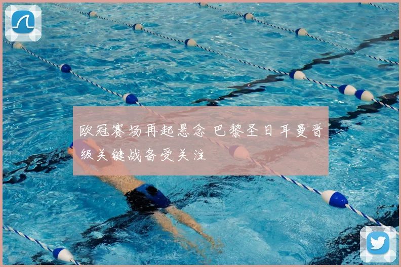 欧冠赛场再起悬念 巴黎圣日耳曼晋级关键战备受关注