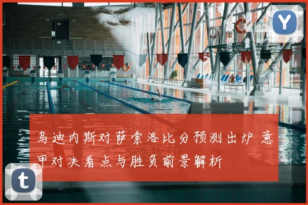 乌迪内斯对萨索洛比分预测出炉 意甲对决看点与胜负前景解析