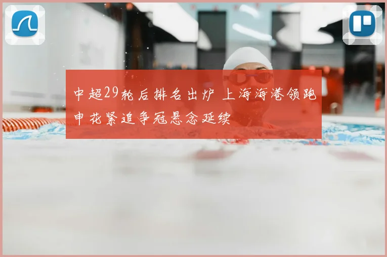 中超29轮后排名出炉 上海海港领跑申花紧追争冠悬念延续