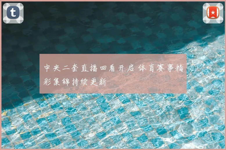 中央二套直播回看开启 体育赛事精彩集锦持续更新