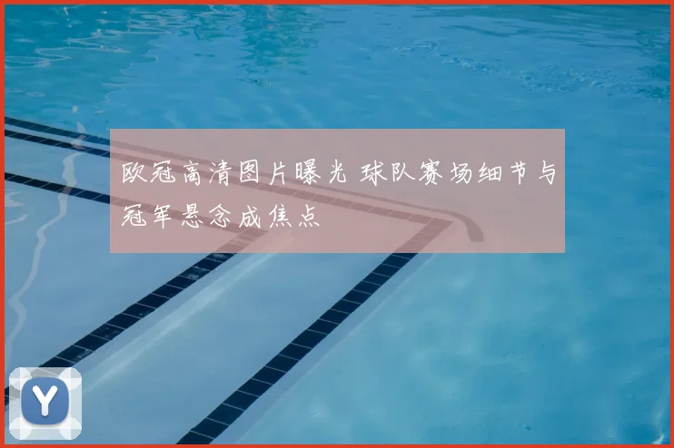 欧冠高清图片曝光 球队赛场细节与冠军悬念成焦点