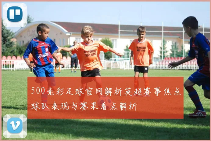 500竞彩足球官网解析英超赛事焦点球队表现与赛果看点解析