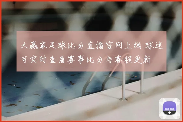 大赢家足球比分直播官网上线 球迷可实时查看赛事比分与赛程更新