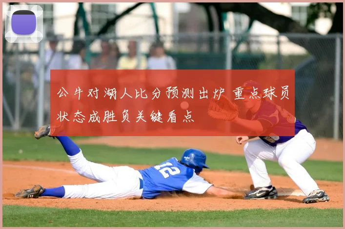 公牛对湖人比分预测出炉 重点球员状态成胜负关键看点