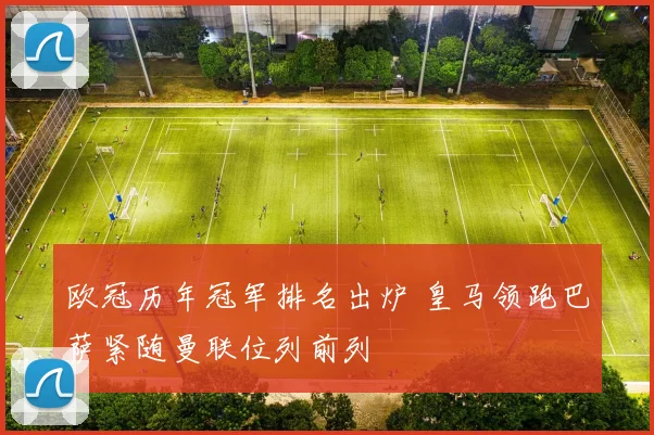 欧冠历年冠军排名出炉 皇马领跑巴萨紧随曼联位列前列