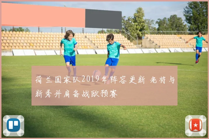 荷兰国家队2019年阵容更新 老将与新秀并肩备战欧预赛