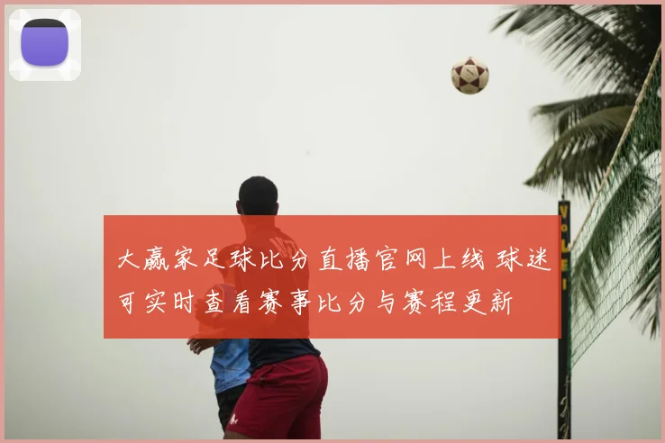 大赢家足球比分直播官网上线 球迷可实时查看赛事比分与赛程更新