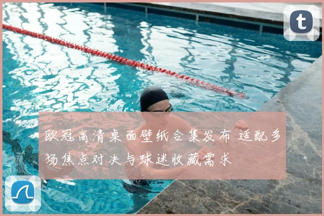 欧冠高清桌面壁纸合集发布 适配多场焦点对决与球迷收藏需求