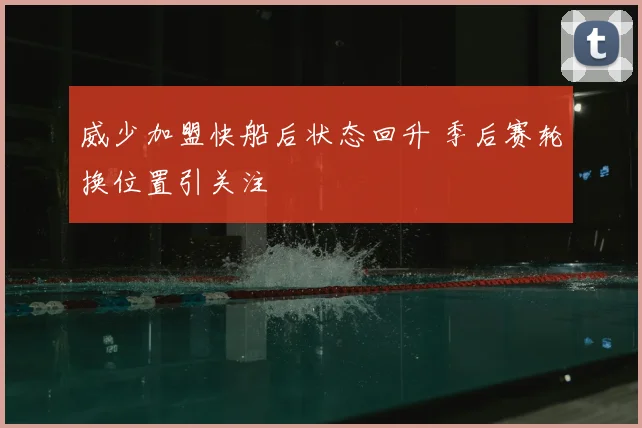 威少加盟快船后状态回升 季后赛轮换位置引关注
