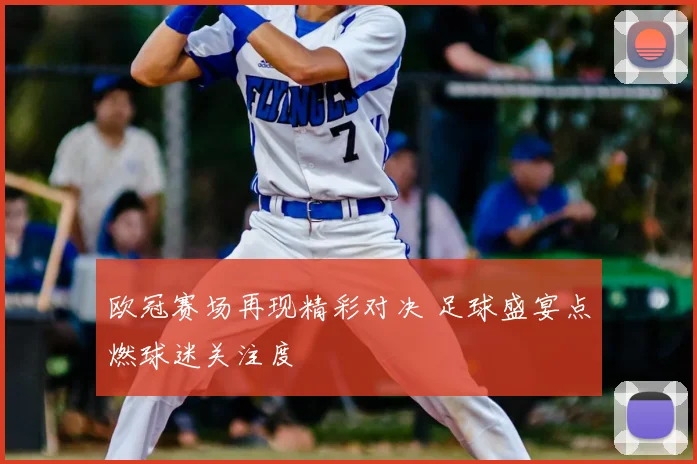 欧冠赛场再现精彩对决 足球盛宴点燃球迷关注度