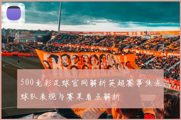 500竞彩足球官网解析英超赛事焦点球队表现与赛果看点解析