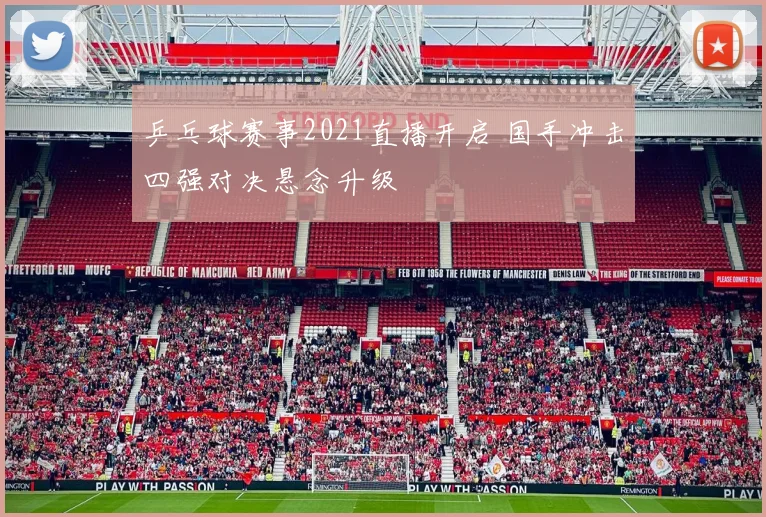 乒乓球赛事2021直播开启 国手冲击四强对决悬念升级