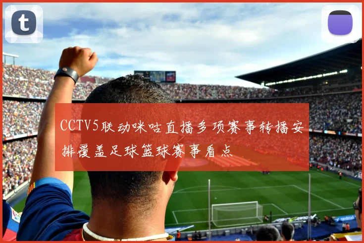 CCTV5联动咪咕直播多项赛事转播安排覆盖足球篮球赛事看点