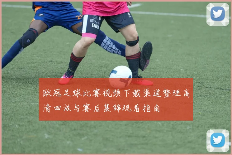 欧冠足球比赛视频下载渠道整理高清回放与赛后集锦观看指南