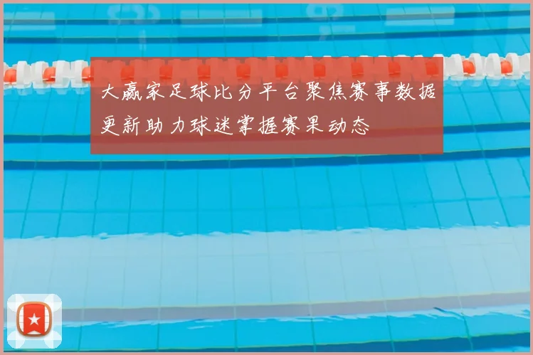大赢家足球比分平台聚焦赛事数据更新助力球迷掌握赛果动态