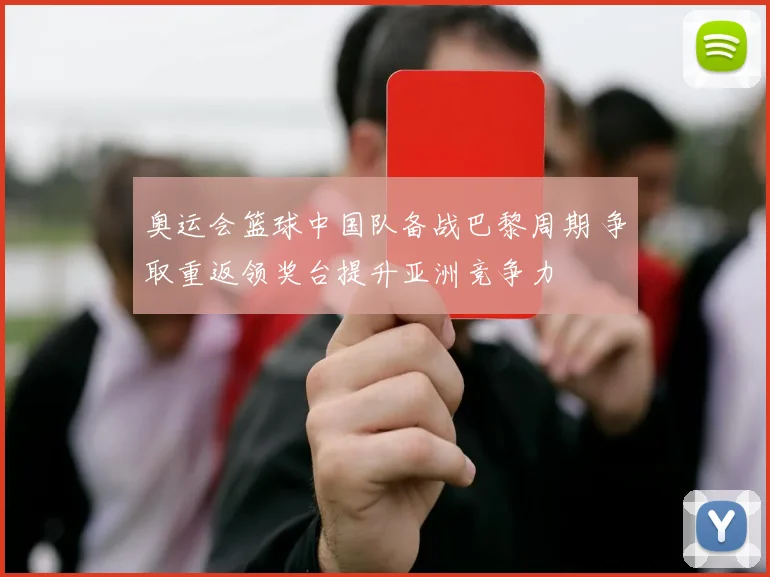 奥运会篮球中国队备战巴黎周期 争取重返领奖台提升亚洲竞争力