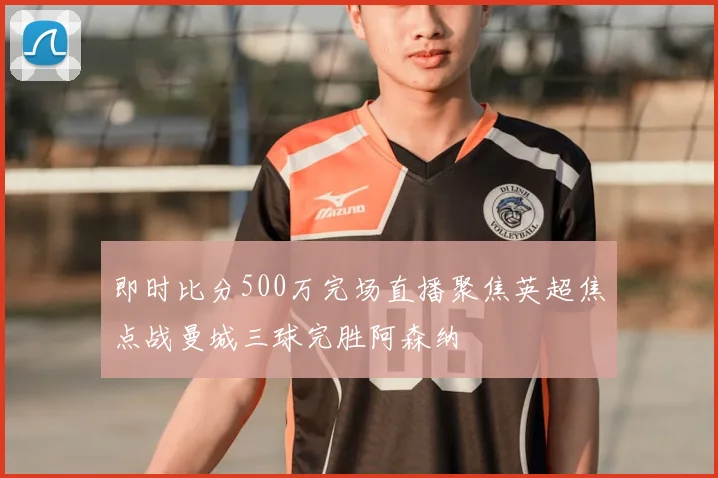 即时比分500万完场直播聚焦英超焦点战曼城三球完胜阿森纳