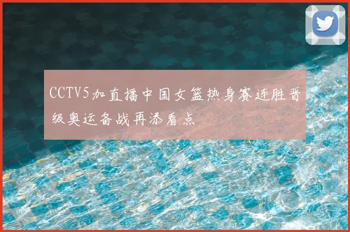 CCTV5加直播中国女篮热身赛连胜晋级奥运备战再添看点