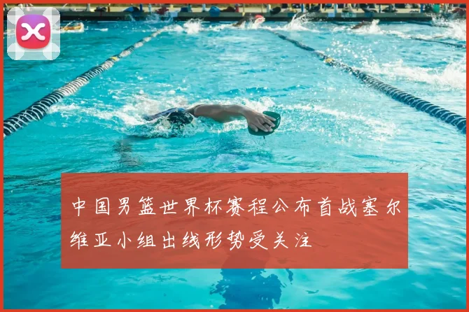 中国男篮世界杯赛程公布首战塞尔维亚小组出线形势受关注