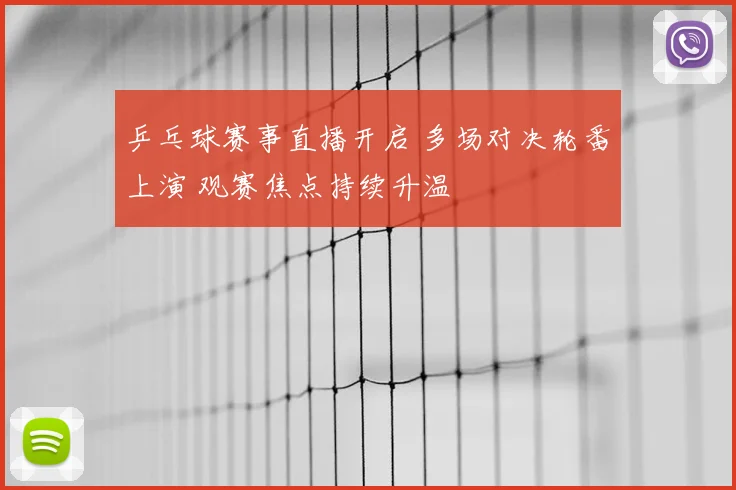 乒乓球赛事直播开启 多场对决轮番上演 观赛焦点持续升温