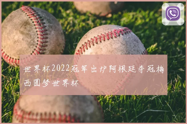 世界杯2022冠军出炉阿根廷夺冠梅西圆梦世界杯