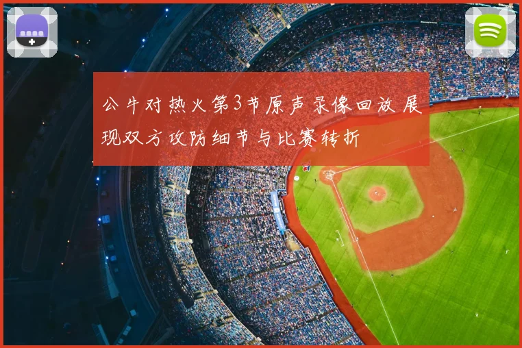 公牛对热火第3节原声录像回放 展现双方攻防细节与比赛转折