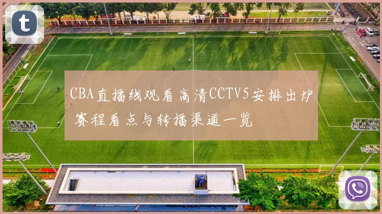 CBA直播线观看高清CCTV5安排出炉 赛程看点与转播渠道一览