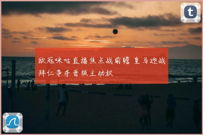 欧冠咪咕直播焦点战前瞻 皇马迎战拜仁争夺晋级主动权