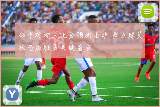 公牛对湖人比分预测出炉 重点球员状态成胜负关键看点