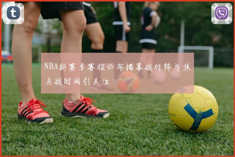 NBA新赛季赛程公布揭幕战对阵与焦点战时间引关注