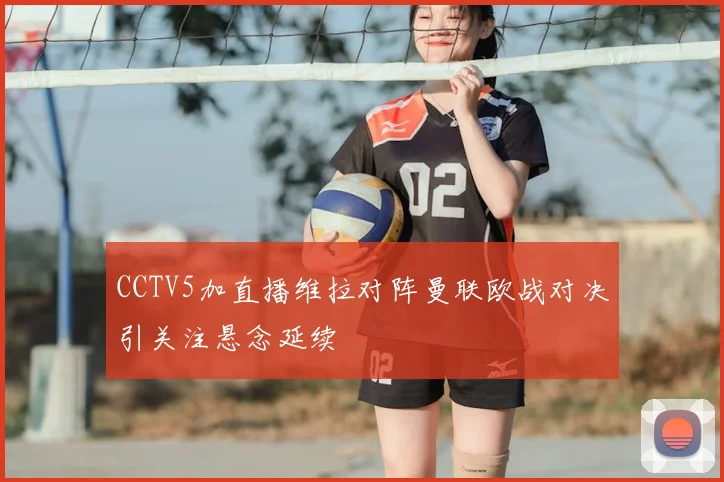 CCTV5加直播维拉对阵曼联欧战对决引关注悬念延续