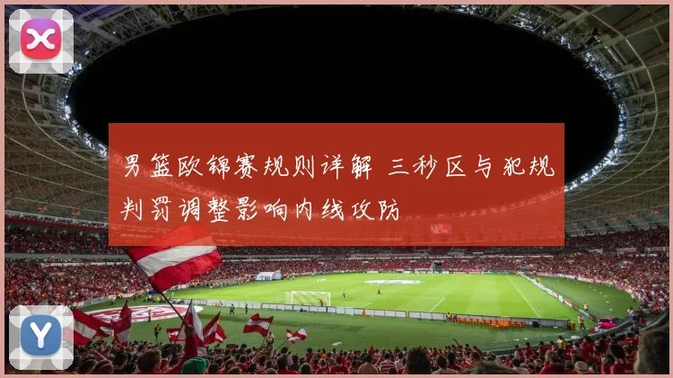 男篮欧锦赛规则详解 三秒区与犯规判罚调整影响内线攻防
