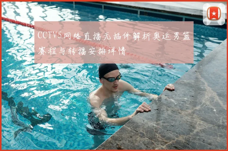 CCTV5网络直播无插件解析奥运男篮赛程与转播安排详情