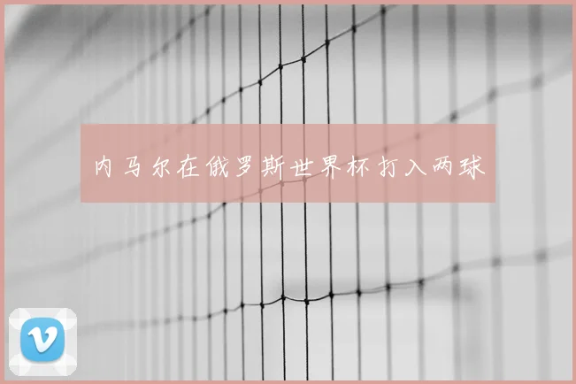 内马尔在俄罗斯世界杯打入两球