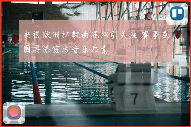 央视欧洲杯歌曲亮相引关注 赛事氛围再添官方音乐元素