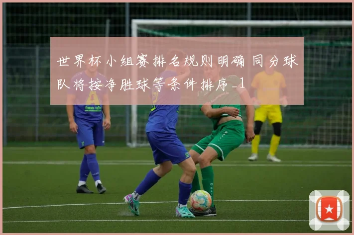 世界杯小组赛排名规则明确 同分球队将按净胜球等条件排序_1