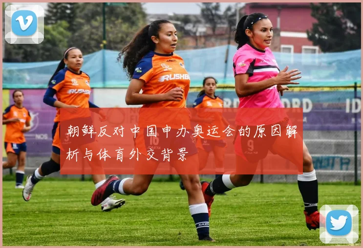 朝鲜反对中国申办奥运会的原因解析与体育外交背景