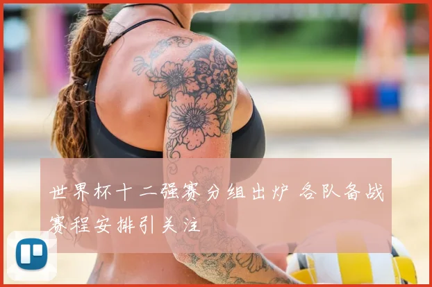 世界杯十二强赛分组出炉 各队备战赛程安排引关注