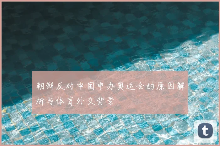 朝鲜反对中国申办奥运会的原因解析与体育外交背景